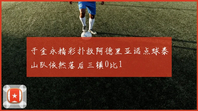 于金永精彩扑救阿德里亚诺点球泰山队依然落后三镇0比1